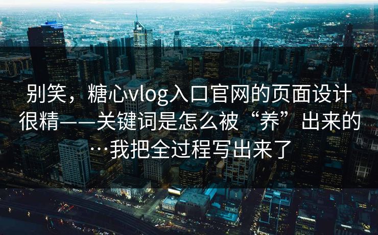 别笑,糖心vlog入口官网的页面设计很精——关键词是怎么被“养”出来的…我把全过程写出来了