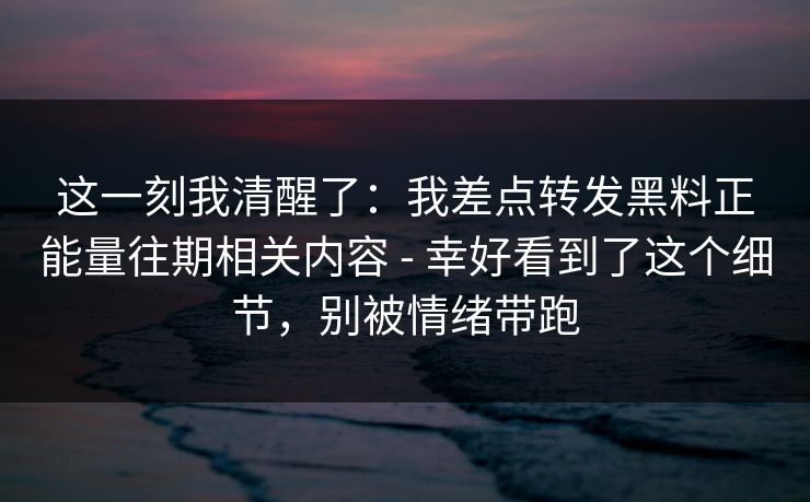 这一刻我清醒了:我差点转发黑料正能量往期相关内容 - 幸好看到了这个细节,别被情绪带跑