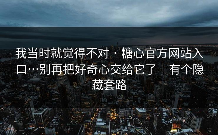 我当时就觉得不对 · 糖心官方网站入口…别再把好奇心交给它了|有个隐藏套路
