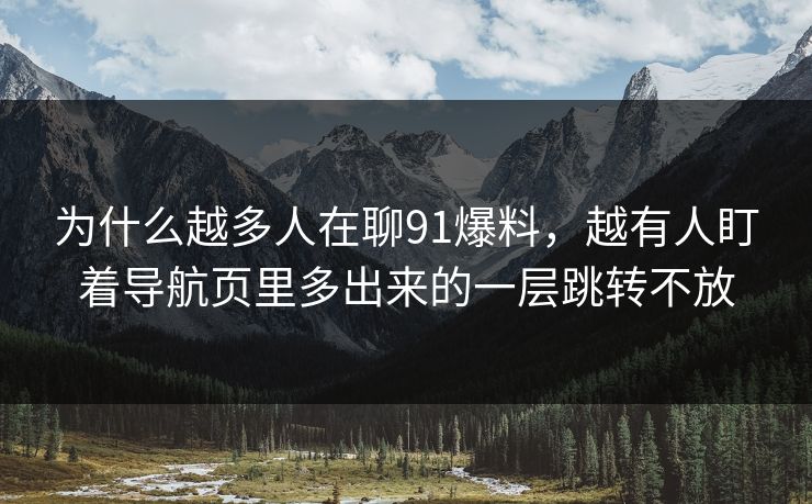为什么越多人在聊91爆料,越有人盯着导航页里多出来的一层跳转不放