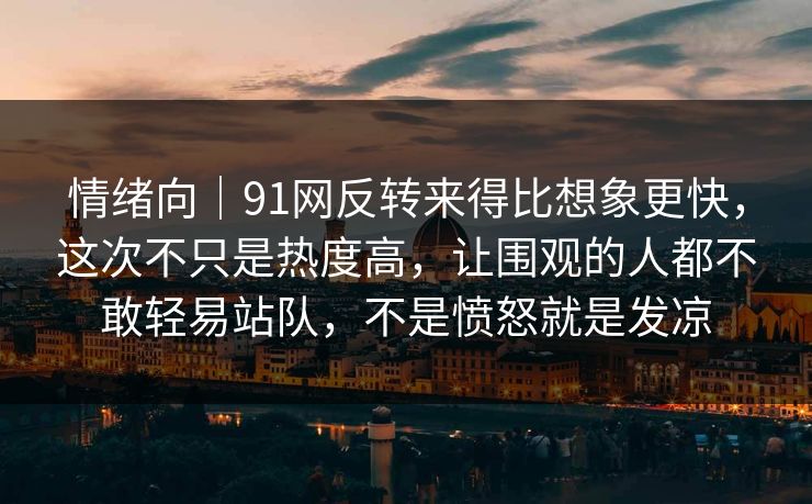 情绪向|91网反转来得比想象更快,这次不只是热度高,让围观的人都不敢轻易站队,不是愤怒就是发凉