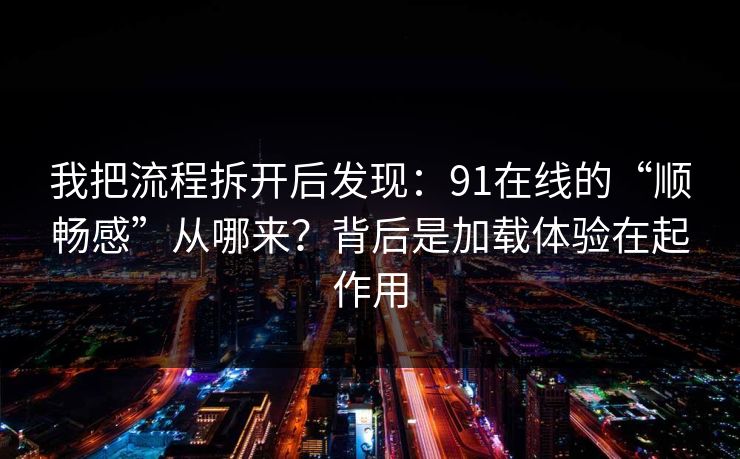 我把流程拆开后发现：91在线的“顺畅感”从哪来？背后是加载体验在起作用