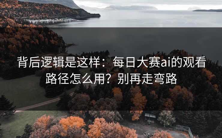 背后逻辑是这样：每日大赛ai的观看路径怎么用？别再走弯路