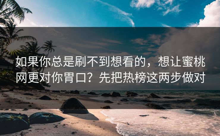 如果你总是刷不到想看的,想让蜜桃网更对你胃口?先把热榜这两步做对 如果你总是刷不到想看的,想让蜜桃网更对你胃口?先把热榜这两步做对