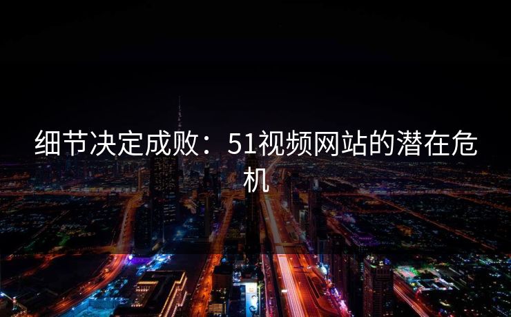 细节决定成败：51视频网站的潜在危机