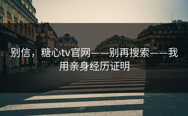 别信，糖心tv官网——别再搜索——我用亲身经历证明