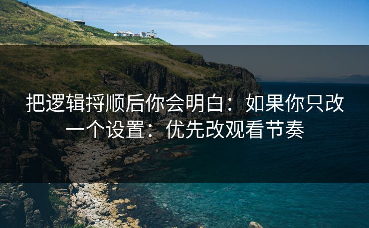 把逻辑捋顺后你会明白：如果你只改一个设置：优先改观看节奏