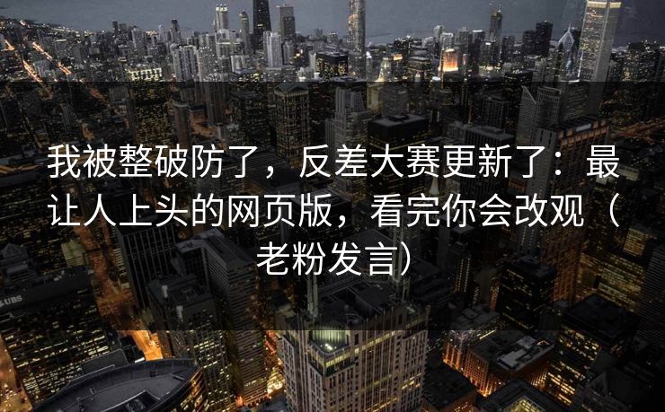 我被整破防了，反差大赛更新了：最让人上头的网页版，看完你会改观（老粉发言）