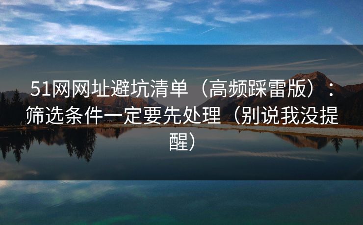 51网网址避坑清单（高频踩雷版）：筛选条件一定要先处理（别说我没提醒）