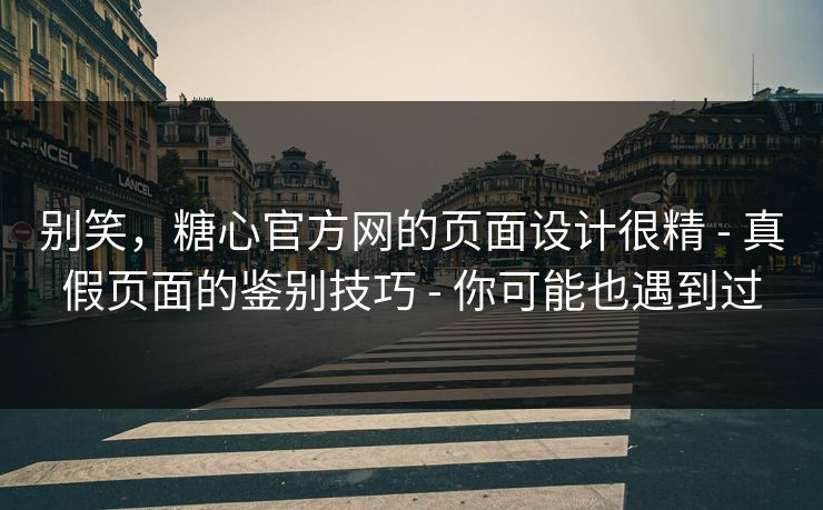 别笑，糖心官方网的页面设计很精 - 真假页面的鉴别技巧 - 你可能也遇到过