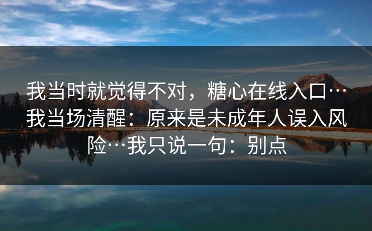 我当时就觉得不对，糖心在线入口…我当场清醒：原来是未成年人误入风险…我只说一句：别点