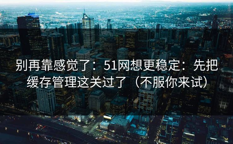 别再靠感觉了:51网想更稳定:先把缓存管理这关过了(不服你来试) 别再靠感觉了:51网想更稳定:先把缓存管理这关过了(不服你来试)