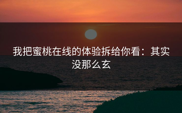 我把蜜桃在线的体验拆给你看:其实没那么玄 我把蜜桃在线的体验拆给你看:其实没那么玄