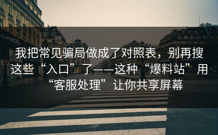 我把常见骗局做成了对照表，别再搜这些“入口”了——这种“爆料站”用“客服处理”让你共享屏幕