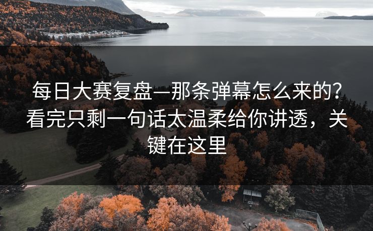 每日大赛复盘—那条弹幕怎么来的？看完只剩一句话太温柔给你讲透，关键在这里