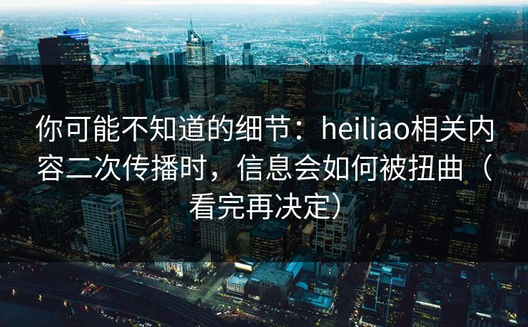 你可能不知道的细节:heiliao相关内容二次传播时,信息会如何被扭曲(看完再决定) 你可能不知道的细节:heiliao相关内容二次传播时,信息会如何被扭曲(看完再决定)