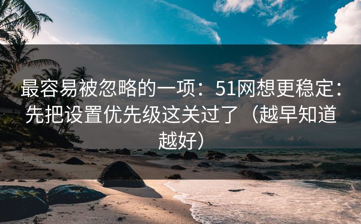 最容易被忽略的一项：51网想更稳定：先把设置优先级这关过了（越早知道越好）