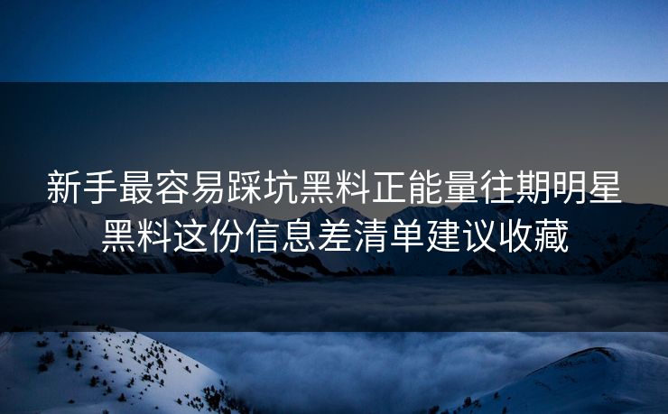 新手最容易踩坑黑料正能量往期明星黑料这份信息差清单建议收藏