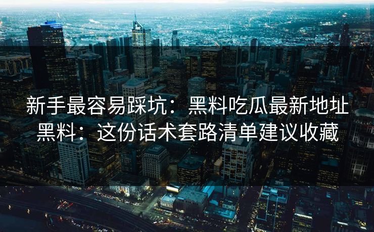 新手最容易踩坑：黑料吃瓜最新地址黑料：这份话术套路清单建议收藏