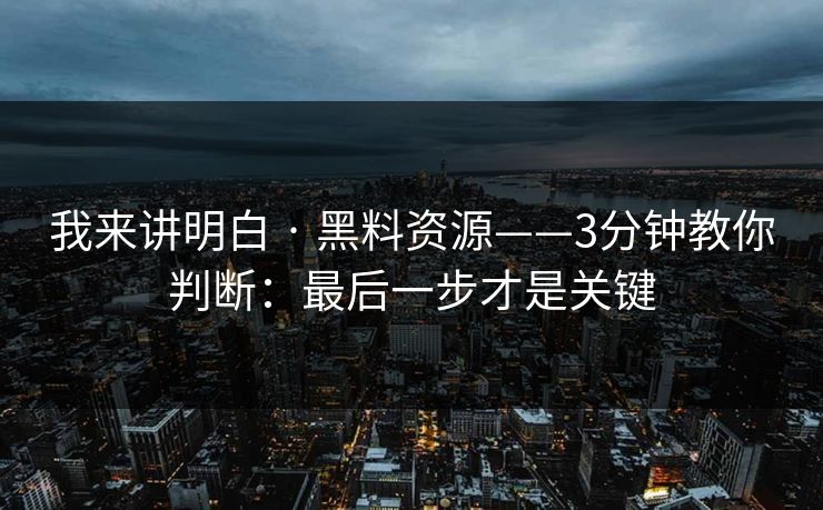 我来讲明白 · 黑料资源——3分钟教你判断：最后一步才是关键