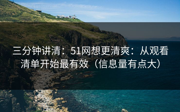 三分钟讲清：51网想更清爽：从观看清单开始最有效（信息量有点大）