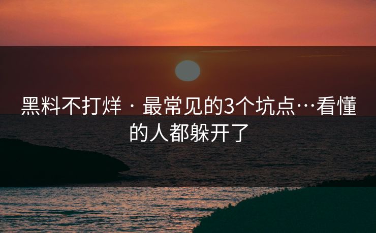 黑料不打烊 · 最常见的3个坑点…看懂的人都躲开了