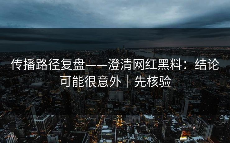 传播路径复盘——澄清网红黑料:结论可能很意外|先核验 传播路径复盘——澄清网红黑料:结论可能很意外|先核验