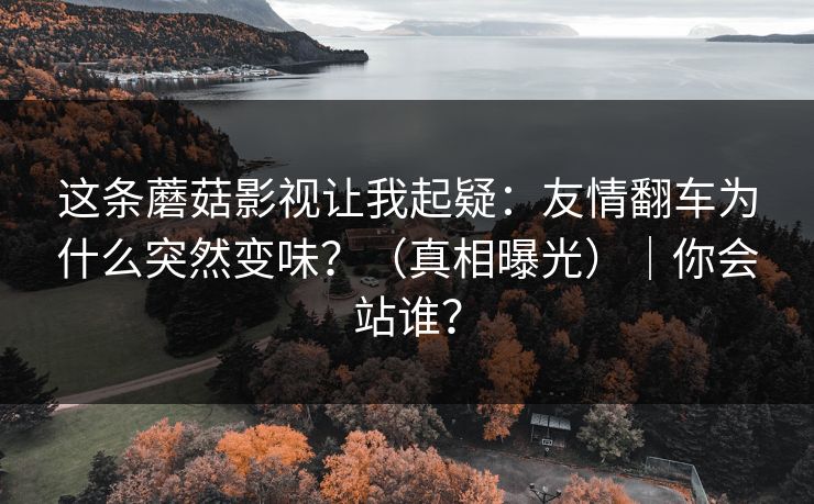 这条蘑菇影视让我起疑：友情翻车为什么突然变味？（真相曝光）｜你会站谁？