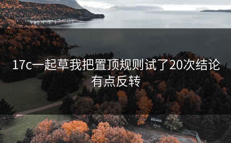 17c一起草我把置顶规则试了20次结论有点反转